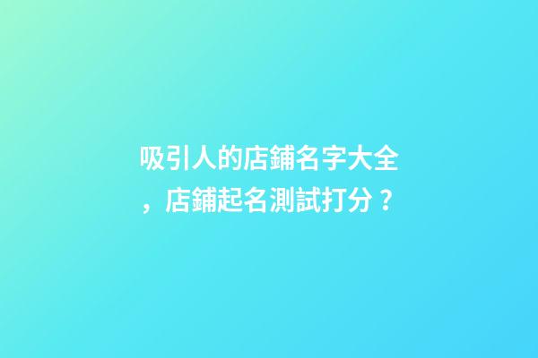 吸引人的店鋪名字大全，店鋪起名測試打分？